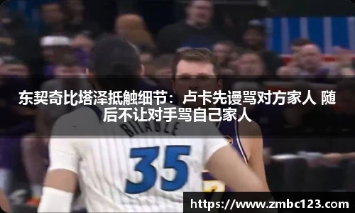 东契奇比塔泽抵触细节：卢卡先谩骂对方家人 随后不让对手骂自己家人