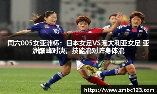周六005女亚洲杯：日本女足VS澳大利亚女足 亚洲巅峰对决，技能流对阵身体流