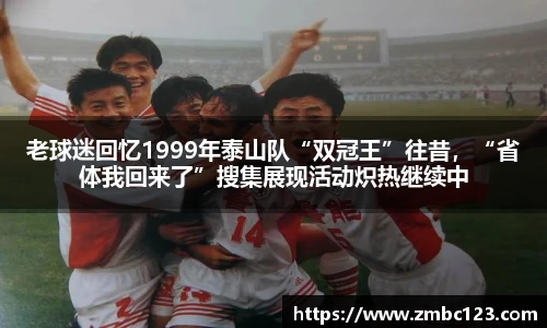 老球迷回忆1999年泰山队“双冠王”往昔，“省体我回来了”搜集展现活动炽热继续中
